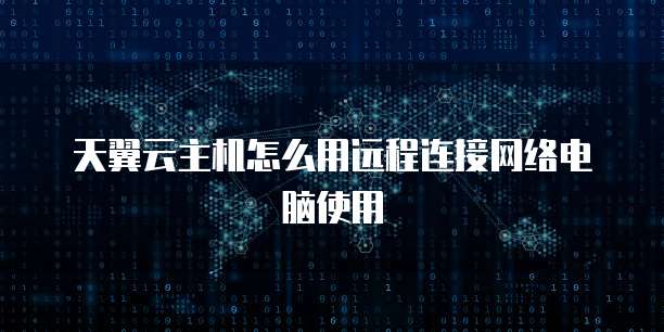 天翼云主机怎么用远程连接网络电脑使用