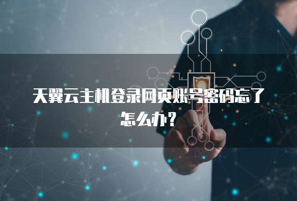天翼云主机登录网页账号密码忘了怎么办？