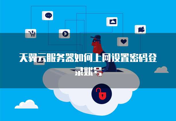天翼云服务器如何上网设置密码登录账号