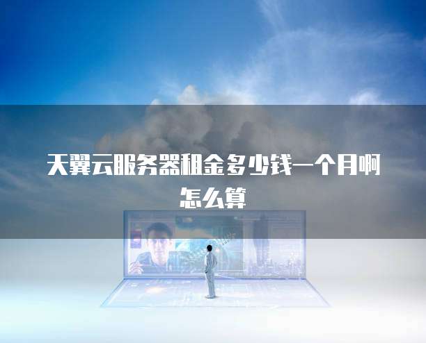 天翼云服务器租金多少钱一个月啊怎么算