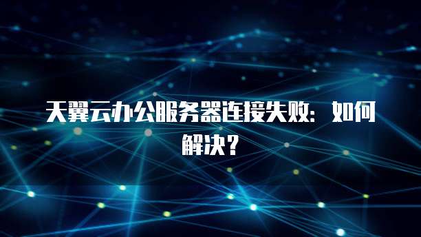 天翼云办公服务器连接失败：如何解决？