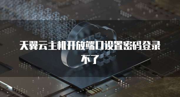 天翼云主机开放端口设置密码登录不了