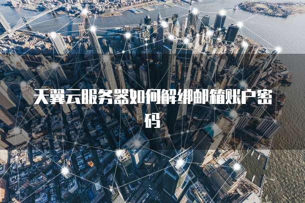 天翼云服务器如何解绑邮箱账户密码
