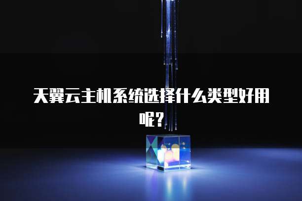 天翼云主机系统选择什么类型好用呢？