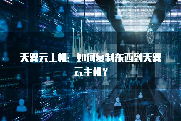 天翼云主机：如何复制东西到天翼云主机？