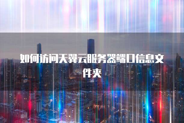 如何访问天翼云服务器端口信息文件夹