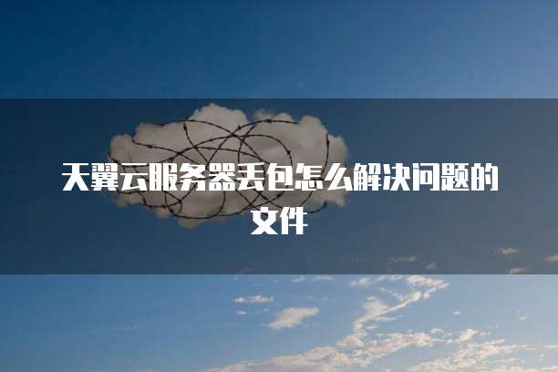 天翼云服务器丢包怎么解决问题的文件