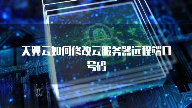 天翼云如何修改云服务器远程端口号码