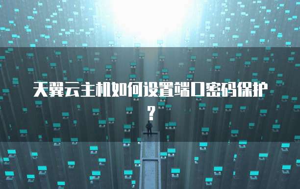 天翼云主机如何设置端口密码保护？