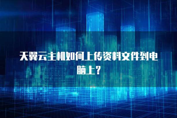 天翼云主机如何上传资料文件到电脑上？