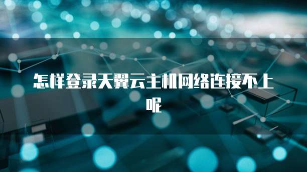 怎样登录天翼云主机网络连接不上呢