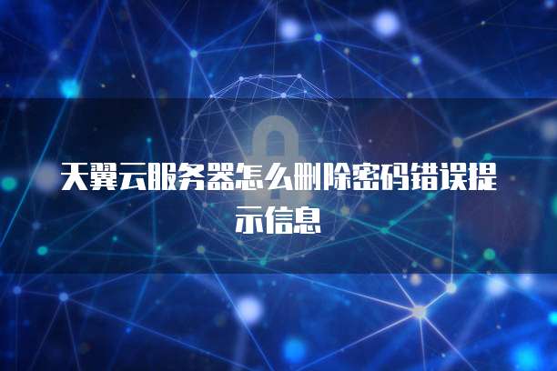 天翼云服务器怎么删除密码错误提示信息