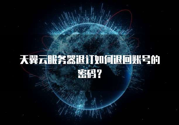 天翼云服务器退订如何退回账号的密码？