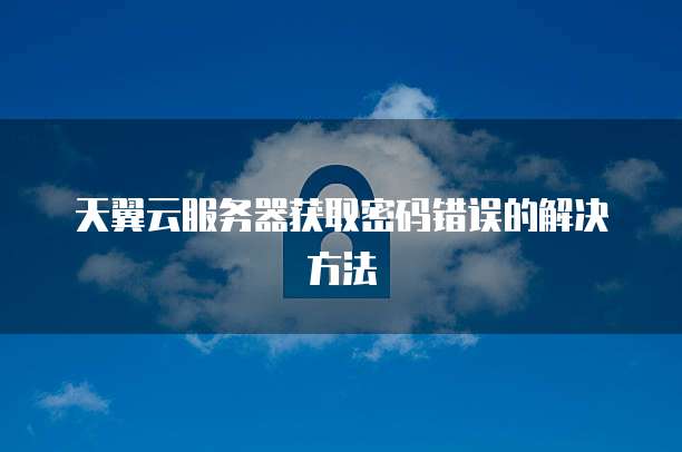 天翼云服务器获取密码错误的解决方法
