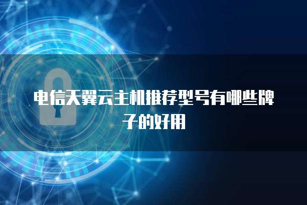 电信天翼云主机推荐型号有哪些牌子的好用
