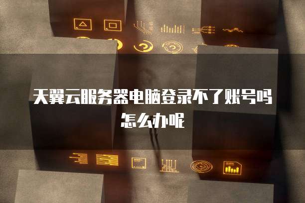 天翼云服务器电脑登录不了账号吗怎么办呢