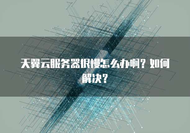 天翼云服务器很慢怎么办啊？如何解决？