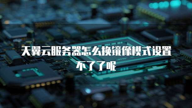 天翼云服务器怎么换镜像模式设置不了了呢