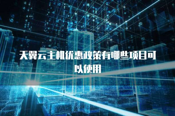 天翼云主机优惠政策有哪些项目可以使用