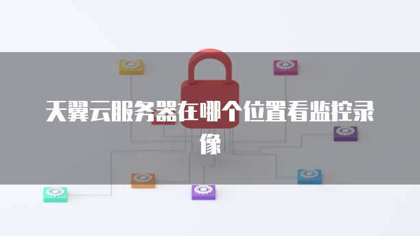 天翼云服务器在哪个位置看监控录像