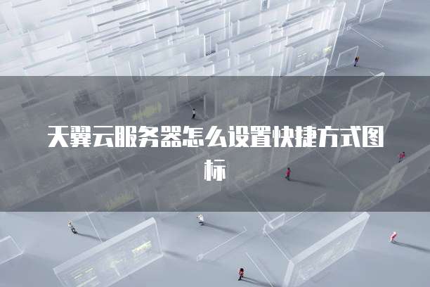 天翼云服务器怎么设置快捷方式图标