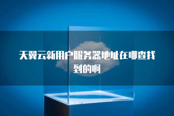 天翼云新用户服务器地址在哪查找到的啊