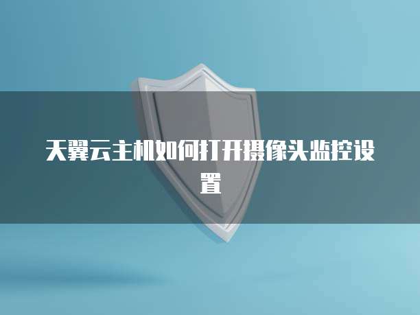 天翼云主机如何打开摄像头监控设置