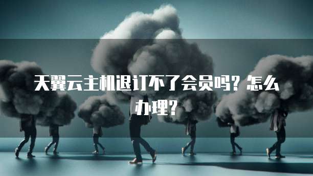 天翼云主机退订不了会员吗？怎么办理？