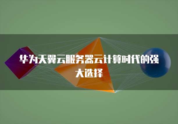华为天翼云服务器云计算时代的强大选择