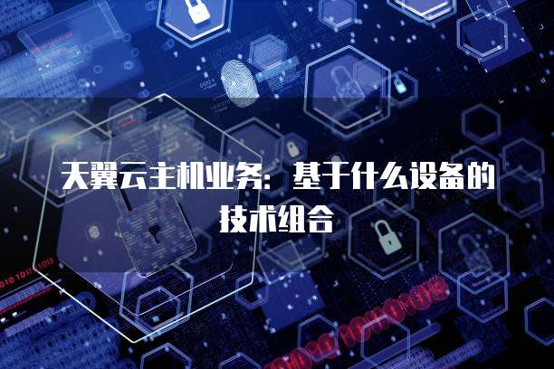 天翼云主机业务：基于什么设备的技术组合