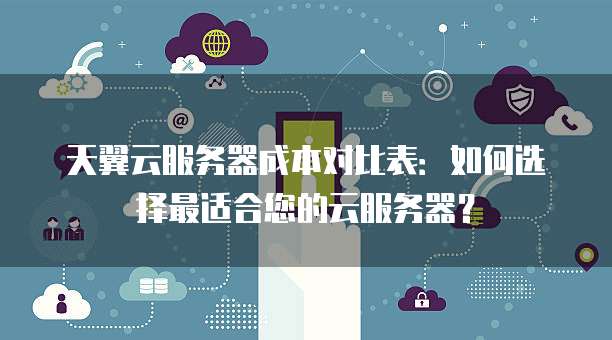 天翼云服务器成本对比表：如何选择最适合您的云服务器？