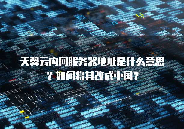 天翼云内网服务器地址是什么意思？如何将其改成中国？