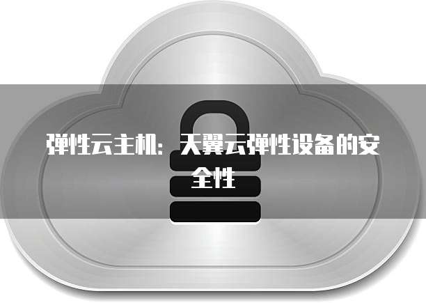 弹性云主机：天翼云弹性设备的安全性