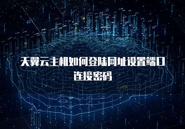 天翼云主机如何登陆网址设置端口连接密码