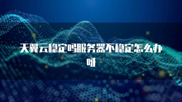 天翼云稳定吗服务器不稳定怎么办呀