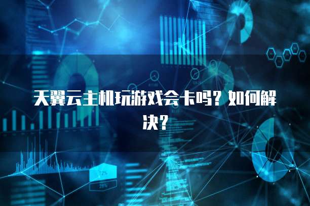 天翼云主机玩游戏会卡吗？如何解决？