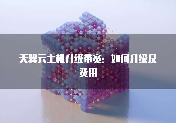 天翼云主机升级带宽：如何升级及费用