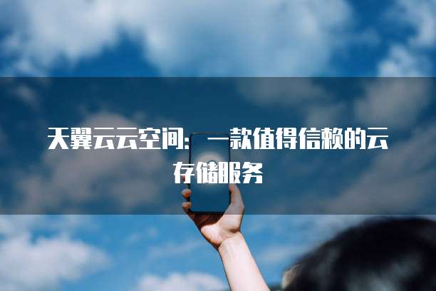 天翼云云空间：一款值得信赖的云存储服务