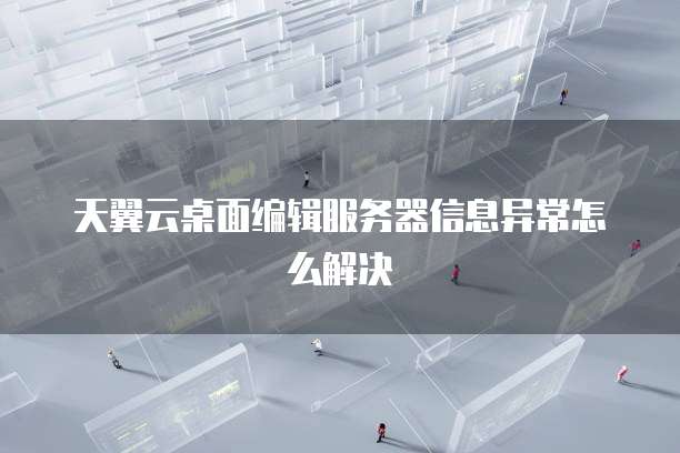 天翼云桌面编辑服务器信息异常怎么解决