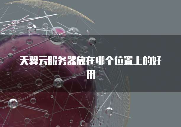 天翼云服务器放在哪个位置上的好用