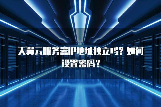 天翼云服务器IP地址独立吗？如何设置密码？
