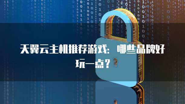 天翼云主机推荐游戏：哪些品牌好玩一点？