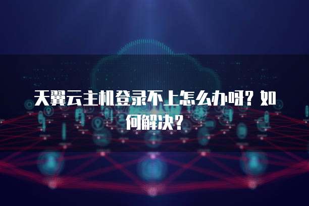 天翼云主机登录不上怎么办呀？如何解决？