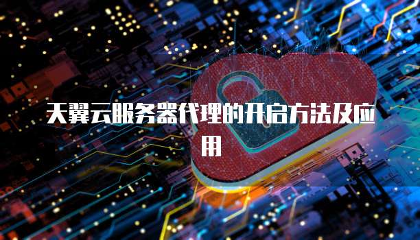 天翼云服务器代理的开启方法及应用