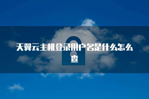 天翼云主机登录用户名是什么怎么查