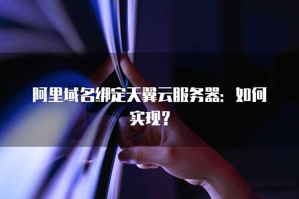阿里域名绑定天翼云服务器：如何实现？