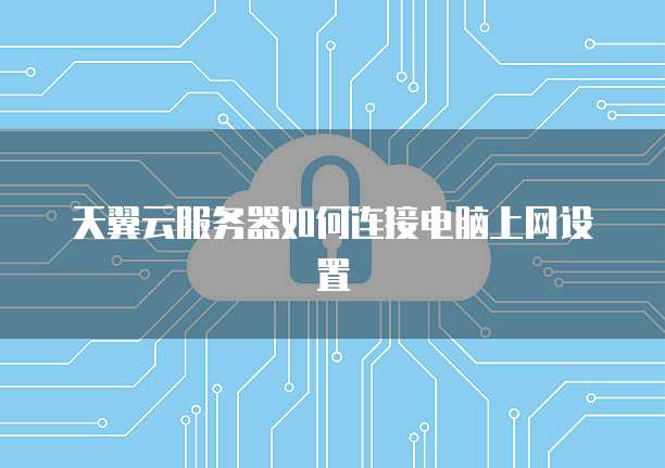 天翼云服务器如何连接电脑上网设置