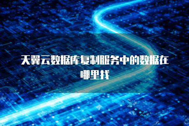 天翼云数据库复制服务中的数据在哪里找