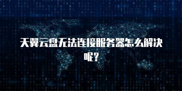 天翼云盘无法连接服务器怎么解决呢？