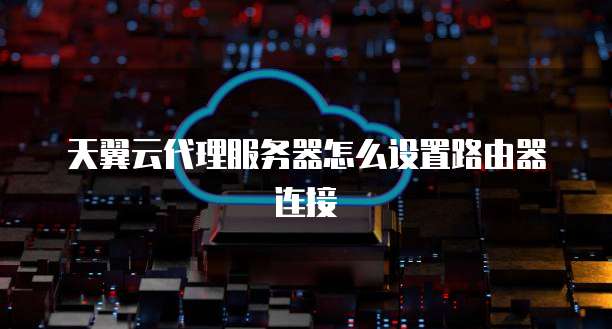 天翼云代理服务器怎么设置路由器连接